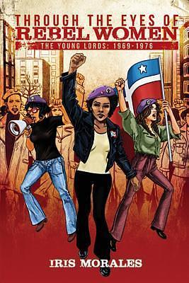 Through the Eyes of Rebel Women, the Young Lords: 1969-1976: by Michael Abramson, Iris Morales, Iris Morales