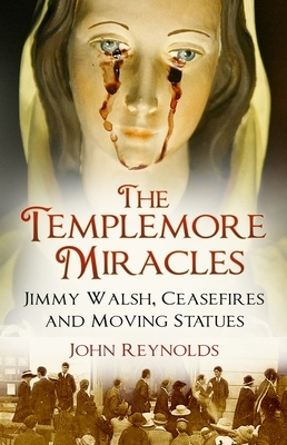 The Templemore Miracles: Jimmy Walsh, Ceasefires and Moving Statues by John Reynolds