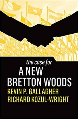 The Case for a New Bretton Woods by Richard Kozul-Wright, Kevin P. Gallagher