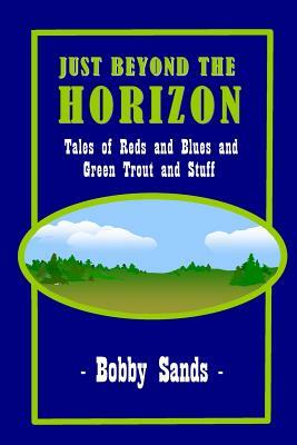 Just Beyond The Horizon: Tales of Blues and Reds and Green Trout and Stuff by Bobby Sands