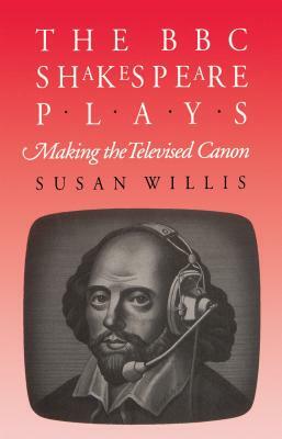 The BBC Shakespeare Plays: Making the Televised Canon by Susan Willis