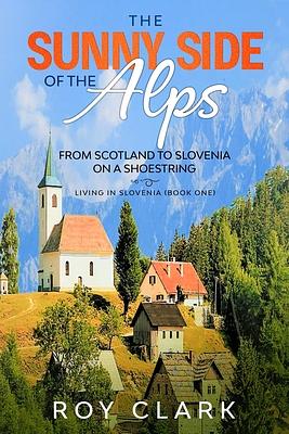 The Sunny Side of the Alps: From Scotland to Slovenia on a Shoestring by Roy Clark