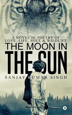 The Moon in the Sun: A Novel in Poetry of Love, Life, Soul & Wildlife by Sanjay Kumar Singh