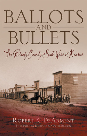 Ballots and Bullets: The Bloody County Seat Wars of Kansas by Robert K. Dearment, Richard Maxwell Brown