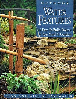 Outdoor Water Features: 16 Easy-To-Build Projects For Your Yard &amp; Garden by Alan Bridgewater, Gill Bridgewater