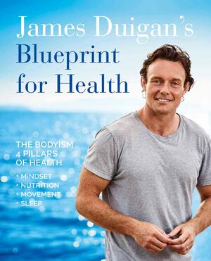 James Duigan's Blueprint for Health: The Bodyism 4 Pillars of Health: Nutrition, Movement, Mindset, Sleep by James Duigan