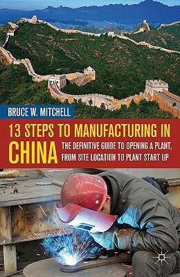 13 Steps to Manufacturing in China: The Definitive Guide to Opening a Plant, from Site Location to Plant Start-Up by B. Mitchell