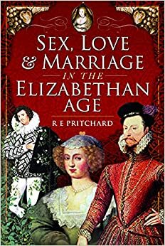 Sex, Love and Marriage in the Elizabethan Age by R E Pritchard