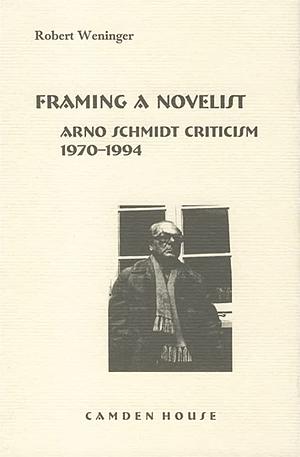Framing a Novelist: Arno Schmidt Criticism 1970-1994 by Robert Weninger