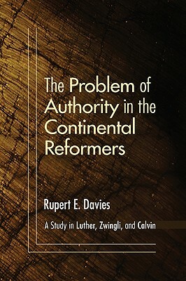 The Problem of Authority in the Continental Reformers: A Study in Luther, Zwingli, and Calvin by Rupert E. Davies