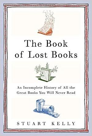 The Book of Lost Books: An Incomplete History of All the Great Books You'll Never Read by Stuart Kelly