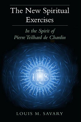 The New Spiritual Exercises: In the Spirit of Pierre Teilhard de Chardin by Louis M. Savary