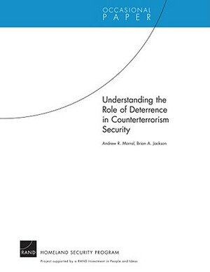 Understanding the Role of Deterrence in Counterterrorism Security by Brian A. Jackson, Andrew R. Morral