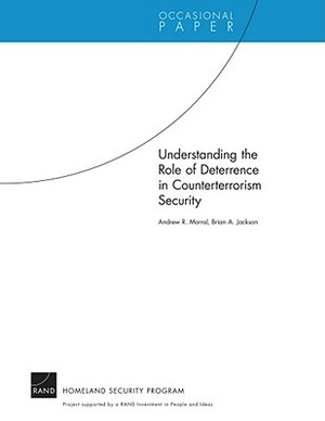 Understanding the Role of Deterrence in Counterterrorism Security by Andrew R. Morral, Brian A. Jackson