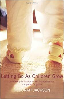 Letting Go as Children Grow: From Early Intimacy to Full Independence - A Parent's Guide by Deborah Jackson