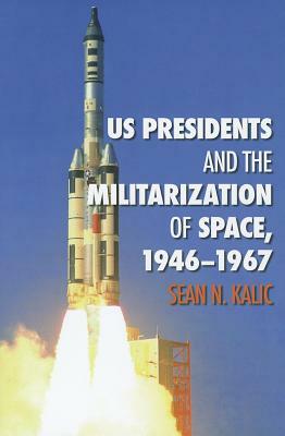 US Presidents and the Militarization of Space, 1946-1967 by Sean N. Kalic