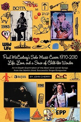 Paul McCartney's Solo Music Career 1970-2010, Life, Love, and a Sense of Child-Like Wonder, an In-Depth Examination of the Best (and Worst) Songs from by John Cherry