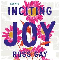 Inciting Joy: Essays by Ross Gay