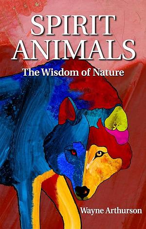 Spirit Animals: The Wisdom of Nature by Wayne Arthurson