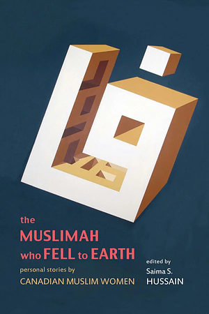 The Muslimah Who Fell to Earth: Personal Stories by Canadian Muslim Women by Saima S. Hussain