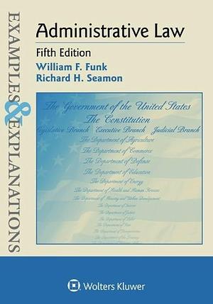 Administrative Law: Examples &amp; Explanations by William F. Funk, Richard H. Seamon