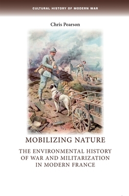 Mobilizing Nature: The Environmental History of War and Militarization in Modern France by Chris Pearson