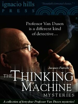 The Thinking Machine Mysteries: A Collection of Professor Van Dusen Stories (Forty-four mysteries in one volume!) by Jacques Futrelle