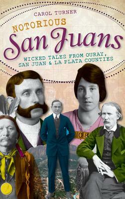 Notorious San Juans: Wicked Tales from Ouray, San Juan & La Plata Counties by Carol Turner