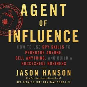 Agent of Influence: How to Use Spy Skills to Persuade Anyone, Sell Anything, and Build a Successful Business by Jason Hanson