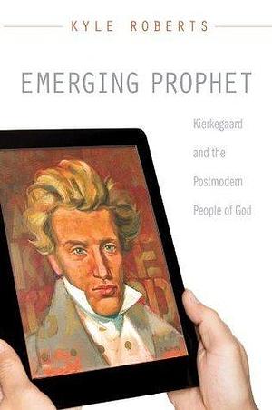 Emerging Prophet: Kierkegaard and the Postmodern People of God by Kyle Roberts, Kyle Roberts