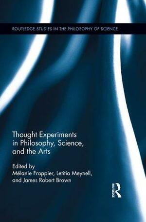 Thought Experiments in Science, Philosophy, and the Arts by Letitia Meynell, Melanie Frappier, James Robert Brown