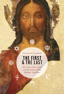 The First and the Last: The Claim of Jesus Christ and the Claims of Other Religious Traditions by George Sumner