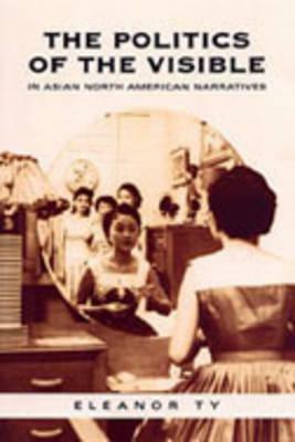 The Politics of the Visible in Asian North American Narratives by Eleanor Ty