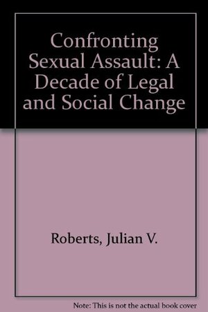 Confronting Sexual Assault: A Decade of Legal and Social Change by Renate M. Mohr, Julian V. Roberts