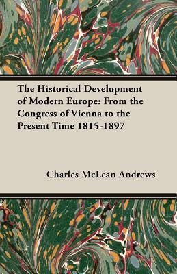 The Historical Development of Modern Europe: From the Congress of Vienna to the Present Time 1815-1897 by Charles McLean Andrews