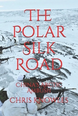 The Polar Silk Road: China's Arctic Ambush by Chris Knowles