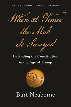 When at Times the Mob Is Swayed: Defending the Constitution in the Age of Trump by Burt Neuborne