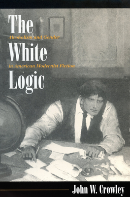 The White Logic: Alcoholism and Gender in American Modernist Fiction by John Crowley