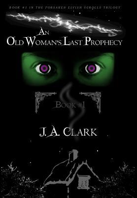 An Old Woman's Last Prophecy: Book #1 in the Forsaken Elvish Scrolls Trilogy by J. A. Clark