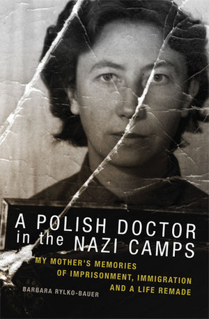 A Polish Doctor in the Nazi Camps: My Mother's Memories of Imprisonment, Immigration, and a Life Remade by Barbara Rylko-Bauer