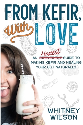 From Kefir, With Love: An Irreverent Guide to Making Kefir and Healing Your Gut Naturally by Whitney Wilson