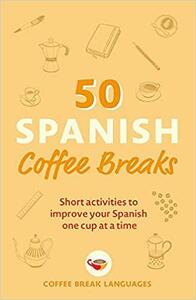 50 Spanish Coffee Breaks: Short activities to improve your Spanish one cup at a time by Coffee Break Languages, Coffee Break Languages