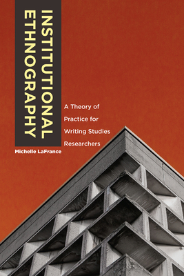 Institutional Ethnography: A Theory of Practice for Writing Studies Researchers by Michelle LaFrance