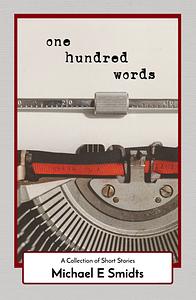 One Hundred Words: A Collection of Short Stories by Michael E. Smidts
