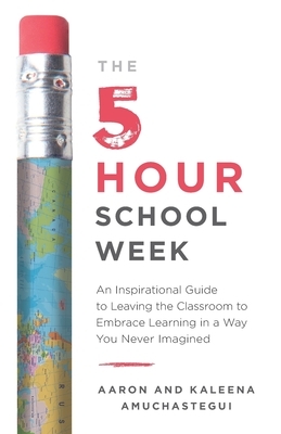 The 5-Hour School Week: An Inspirational Guide to Leaving the Classroom to Embrace Learning in a Way You Never Imagined by Kaleena Amuchastegui, Aaron Amuchastegui