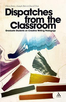 Dispatches from the Classroom: Graduate Students on Creative Writing Pedagogy by Chris Drew, Joseph Rein, David Yost