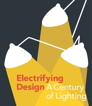 Electrifying Design: A Century of Lighting by Sarah Schleuning, Cindi Strauss