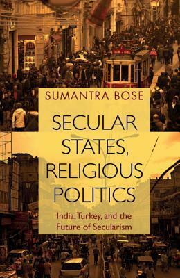 Secular States, Religious Politics: India, Turkey, and the Future of Secularism by Sumantra Bose