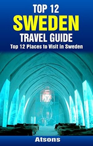 Top 12 Places to Visit in Sweden - Top 12 Sweden Travel Guide (Includes Stockholm, Gothenburg, Malmö, Uppsala, Helsingborg, & More) (Europe Travel Series Book 30) by Atsons