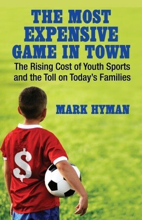 The Most Expensive Game in Town: The Rising Cost of Youth Sports and the Toll on Today's Families by Mark Hyman